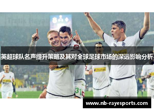 英超球队名声提升策略及其对全球足球市场的深远影响分析