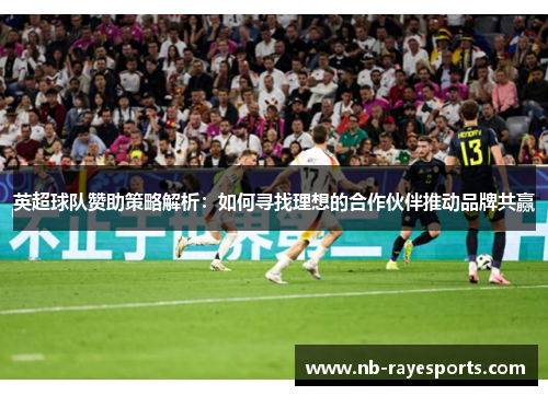 英超球队赞助策略解析:如何寻找理想的合作伙伴推动品牌共赢 英超球队赞助策略解析:如何寻找理想的合作伙伴推动品牌共赢