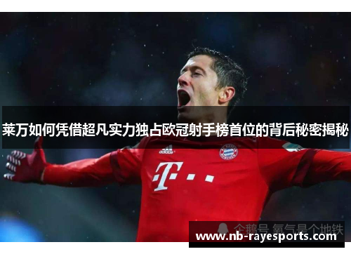 莱万如何凭借超凡实力独占欧冠射手榜首位的背后秘密揭秘 莱万如何凭借超凡实力独占欧冠射手榜首位的背后秘密揭秘