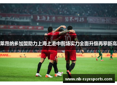 莱昂纳多加盟助力上海上港中前场实力全面升级再攀新高