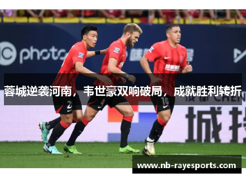 蓉城逆袭河南,韦世豪双响破局,成就胜利转折 蓉城逆袭河南,韦世豪双响破局,成就胜利转折
