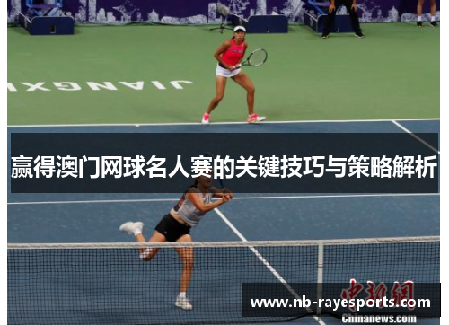 赢得澳门网球名人赛的关键技巧与策略解析