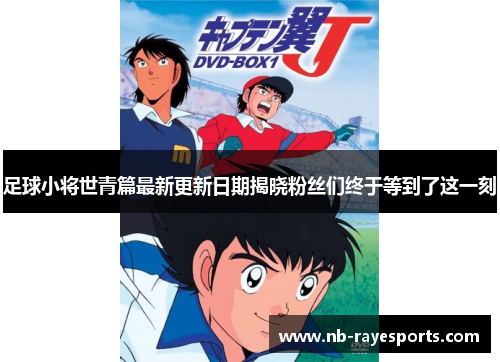 足球小将世青篇最新更新日期揭晓粉丝们终于等到了这一刻
