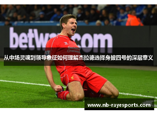 从中场灵魂到领导象征如何理解杰拉德选择身披四号的深层意义 从中场灵魂到领导象征如何理解杰拉德选择身披四号的深层意义