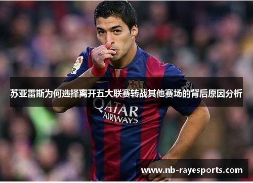 苏亚雷斯为何选择离开五大联赛转战其他赛场的背后原因分析