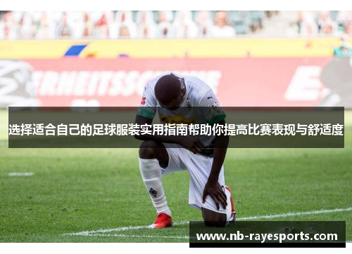 选择适合自己的足球服装实用指南帮助你提高比赛表现与舒适度 选择适合自己的足球服装实用指南帮助你提高比赛表现与舒适度