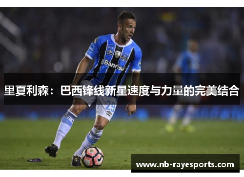 里夏利森:巴西锋线新星速度与力量的完美结合 里夏利森:巴西锋线新星速度与力量的完美结合