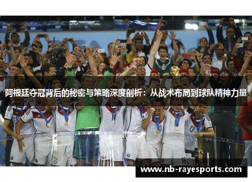 阿根廷夺冠背后的秘密与策略深度剖析：从战术布局到球队精神力量