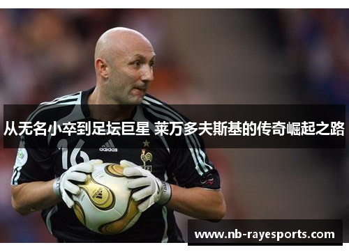 从无名小卒到足坛巨星 莱万多夫斯基的传奇崛起之路