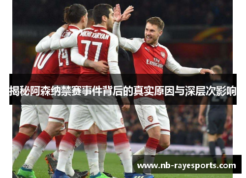 揭秘阿森纳禁赛事件背后的真实原因与深层次影响