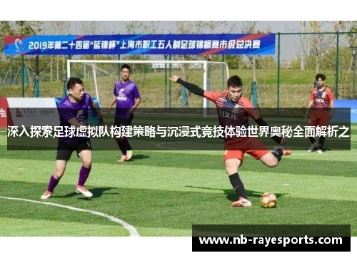 深入探索足球虚拟队构建策略与沉浸式竞技体验世界奥秘全面解析之
