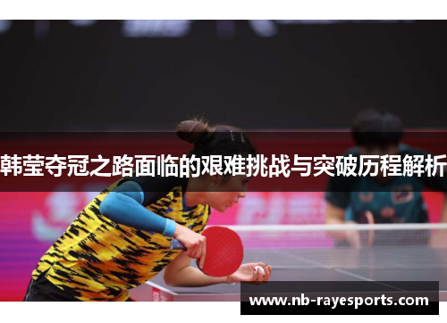 韩莹夺冠之路面临的艰难挑战与突破历程解析
