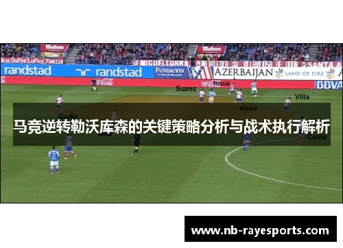 马竞逆转勒沃库森的关键策略分析与战术执行解析 马竞逆转勒沃库森的关键策略分析与战术执行解析