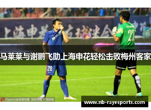 马莱莱与谢鹏飞助上海申花轻松击败梅州客家 马莱莱与谢鹏飞助上海申花轻松击败梅州客家
