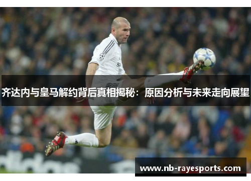 齐达内与皇马解约背后真相揭秘：原因分析与未来走向展望