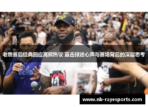 老詹赛后经典回应再掀热议 直击球迷心声与赛场背后的深层思考 老詹赛后经典回应再掀热议 直击球迷心声与赛场背后的深层思考