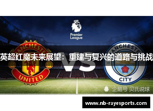 英超红魔未来展望:重建与复兴的道路与挑战 英超红魔未来展望:重建与复兴的道路与挑战