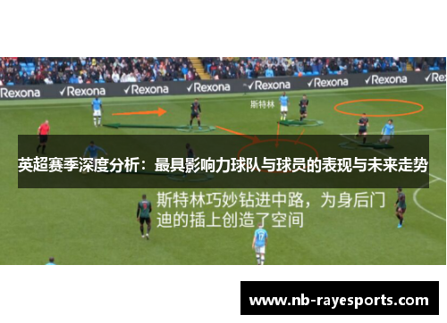 英超赛季深度分析:最具影响力球队与球员的表现与未来走势 英超赛季深度分析:最具影响力球队与球员的表现与未来走势