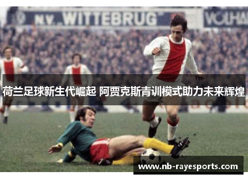 荷兰足球新生代崛起 阿贾克斯青训模式助力未来辉煌 荷兰足球新生代崛起 阿贾克斯青训模式助力未来辉煌