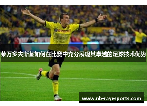 莱万多夫斯基如何在比赛中充分展现其卓越的足球技术优势