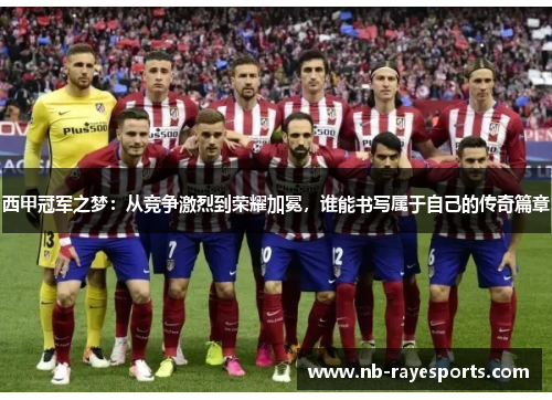西甲冠军之梦：从竞争激烈到荣耀加冕，谁能书写属于自己的传奇篇章
