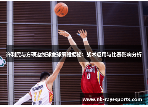 许利民与方硕边线球发球策略揭秘:战术运用与比赛影响分析 许利民与方硕边线球发球策略揭秘:战术运用与比赛影响分析