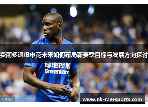 费南多退役申花未来如何布局新赛季目标与发展方向探讨