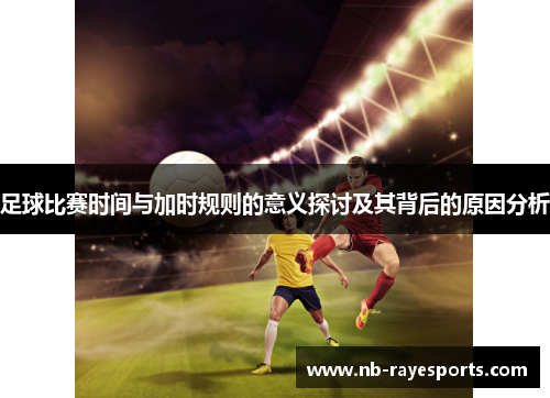 足球比赛时间与加时规则的意义探讨及其背后的原因分析