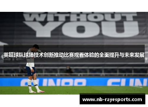 英超球队球场技术创新推动比赛观看体验的全面提升与未来发展 英超球队球场技术创新推动比赛观看体验的全面提升与未来发展