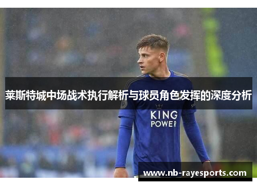 莱斯特城中场战术执行解析与球员角色发挥的深度分析 莱斯特城中场战术执行解析与球员角色发挥的深度分析