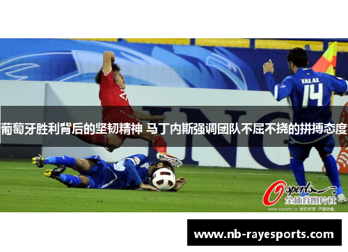 葡萄牙胜利背后的坚韧精神 马丁内斯强调团队不屈不挠的拼搏态度 葡萄牙胜利背后的坚韧精神 马丁内斯强调团队不屈不挠的拼搏态度