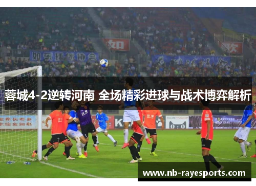 蓉城4-2逆转河南 全场精彩进球与战术博弈解析 蓉城4-2逆转河南 全场精彩进球与战术博弈解析