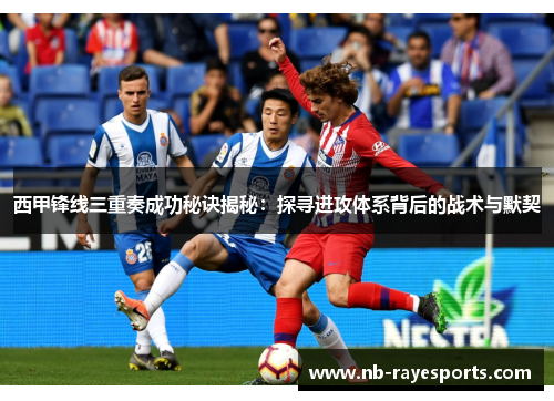 西甲锋线三重奏成功秘诀揭秘:探寻进攻体系背后的战术与默契 西甲锋线三重奏成功秘诀揭秘:探寻进攻体系背后的战术与默契