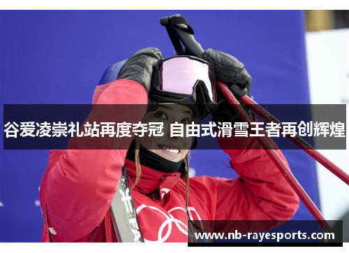谷爱凌崇礼站再度夺冠 自由式滑雪王者再创辉煌 谷爱凌崇礼站再度夺冠 自由式滑雪王者再创辉煌