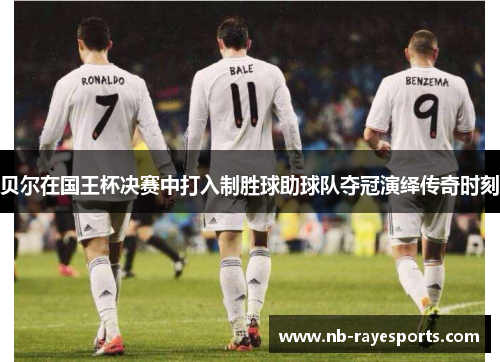 贝尔在国王杯决赛中打入制胜球助球队夺冠演绎传奇时刻 贝尔在国王杯决赛中打入制胜球助球队夺冠演绎传奇时刻