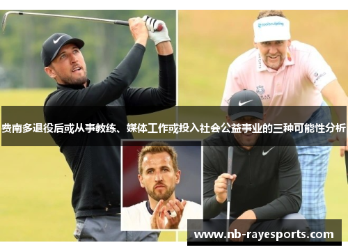 费南多退役后或从事教练、媒体工作或投入社会公益事业的三种可能性分析 费南多退役后或从事教练、媒体工作或投入社会公益事业的三种可能性分析