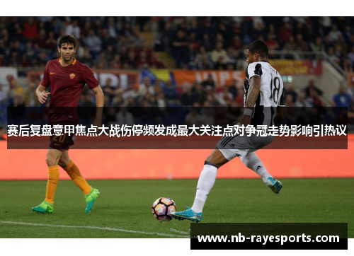 赛后复盘意甲焦点大战伤停频发成最大关注点对争冠走势影响引热议