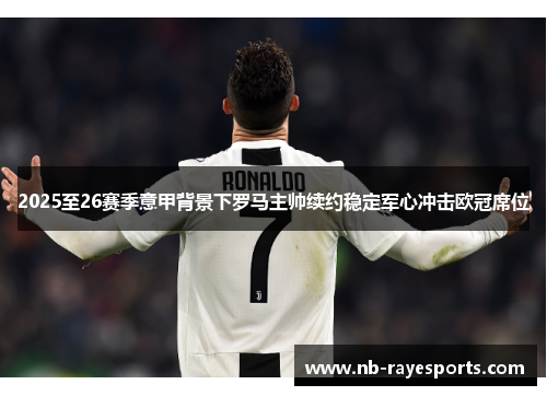 2025至26赛季意甲背景下罗马主帅续约稳定军心冲击欧冠席位 2025至26赛季意甲背景下罗马主帅续约稳定军心冲击欧冠席位