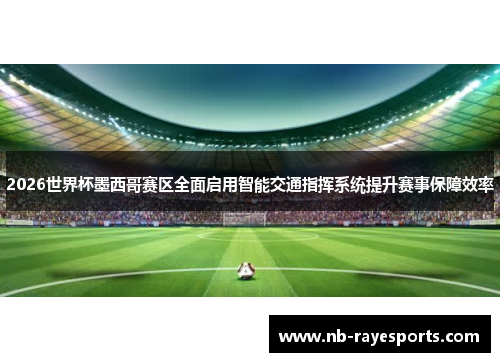 2026世界杯墨西哥赛区全面启用智能交通指挥系统提升赛事保障效率 2026世界杯墨西哥赛区全面启用智能交通指挥系统提升赛事保障效率