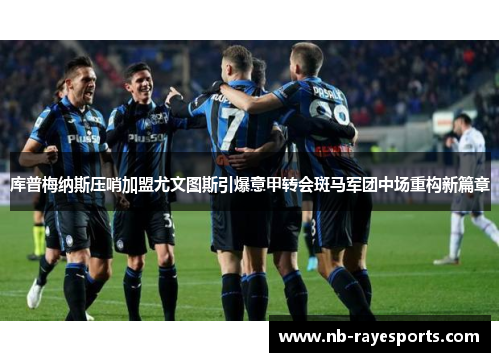 库普梅纳斯压哨加盟尤文图斯引爆意甲转会斑马军团中场重构新篇章