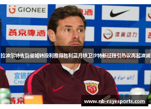 拉波尔特告别曼城转投利雅得胜利蓝月铁卫沙特新征程引热议再起波澜