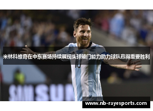 米林科维奇在中东赛场持续展现头球破门能力助力球队赢得重要胜利