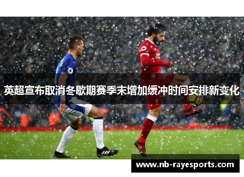 英超宣布取消冬歇期赛季末增加缓冲时间安排新变化