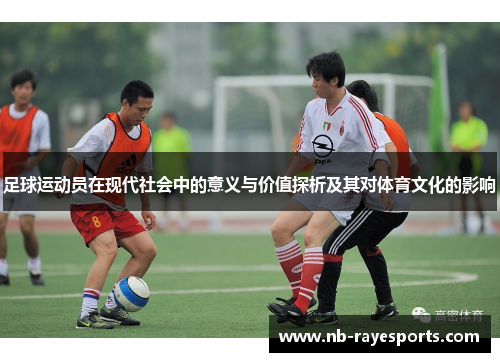 足球运动员在现代社会中的意义与价值探析及其对体育文化的影响 足球运动员在现代社会中的意义与价值探析及其对体育文化的影响