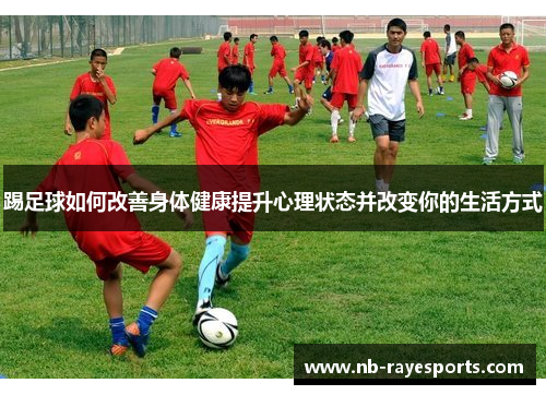 踢足球如何改善身体健康提升心理状态并改变你的生活方式 踢足球如何改善身体健康提升心理状态并改变你的生活方式