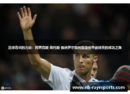 足球青训的力量:阿贾克斯 桑托斯 佩纳罗尔如何塑造世界级球员的成功之路 足球青训的力量:阿贾克斯 桑托斯 佩纳罗尔如何塑造世界级球员的成功之路