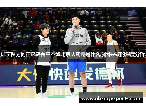 辽宁队为何在总决赛中不敌北京队究竟是什么原因导致的深度分析 辽宁队为何在总决赛中不敌北京队究竟是什么原因导致的深度分析