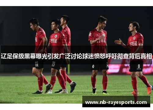 辽足保级黑幕曝光引发广泛讨论球迷愤怒呼吁彻查背后真相 辽足保级黑幕曝光引发广泛讨论球迷愤怒呼吁彻查背后真相