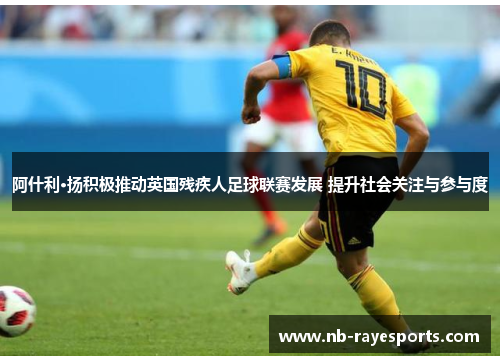 阿什利·扬积极推动英国残疾人足球联赛发展 提升社会关注与参与度 阿什利·扬积极推动英国残疾人足球联赛发展 提升社会关注与参与度