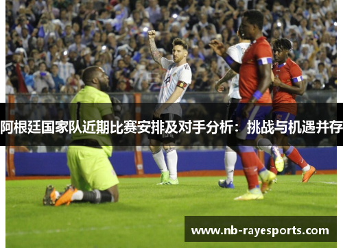 阿根廷国家队近期比赛安排及对手分析:挑战与机遇并存 阿根廷国家队近期比赛安排及对手分析:挑战与机遇并存